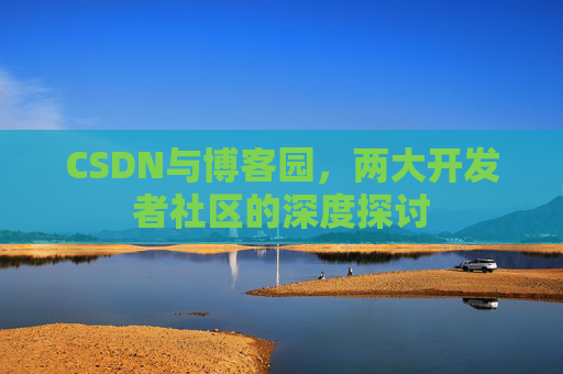 CSDN与博客园,两大开发者社区的深度探讨 CSDN与博客园,两大开发者社区的深度探讨